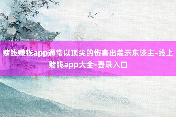 赌钱赚钱app通常以顶尖的伤害出装示东谈主-线上赌钱app大全-登录入口