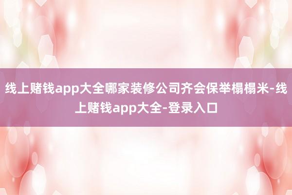 线上赌钱app大全哪家装修公司齐会保举榻榻米-线上赌钱app大全-登录入口