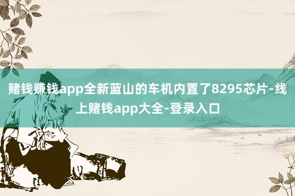 赌钱赚钱app全新蓝山的车机内置了8295芯片-线上赌钱app大全-登录入口