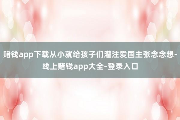 赌钱app下载从小就给孩子们灌注爱国主张念念想-线上赌钱app大全-登录入口