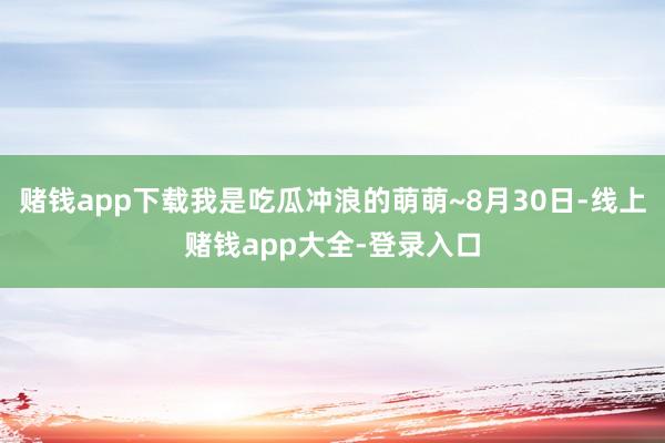 赌钱app下载我是吃瓜冲浪的萌萌~8月30日-线上赌钱app大全-登录入口