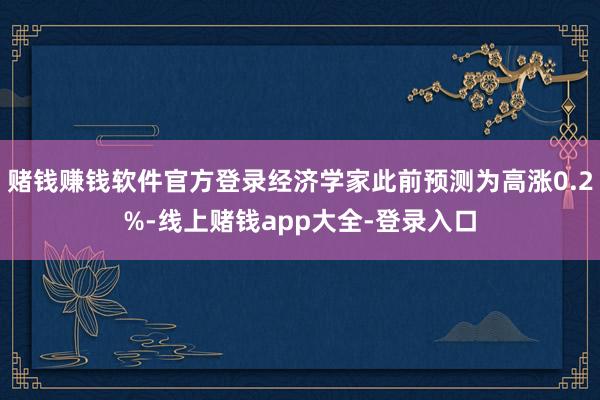 赌钱赚钱软件官方登录经济学家此前预测为高涨0.2%-线上赌钱app大全-登录入口