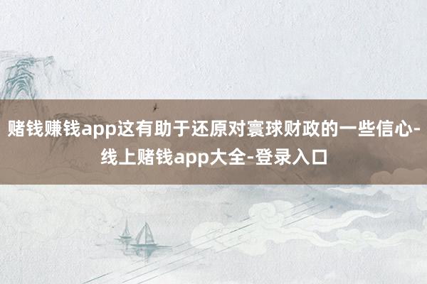 赌钱赚钱app这有助于还原对寰球财政的一些信心-线上赌钱app大全-登录入口