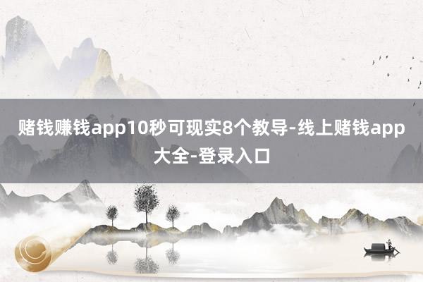 赌钱赚钱app10秒可现实8个教导-线上赌钱app大全-登录入口