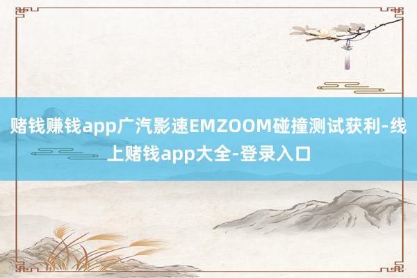 赌钱赚钱app广汽影速EMZOOM碰撞测试获利-线上赌钱app大全-登录入口