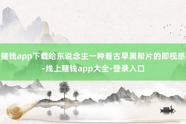 赌钱app下载给东说念主一种看古早黑帮片的即视感-线上赌钱app大全-登录入口