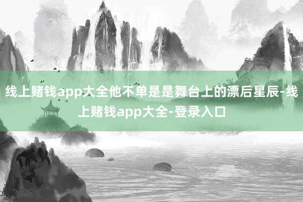 线上赌钱app大全他不单是是舞台上的漂后星辰-线上赌钱app大全-登录入口