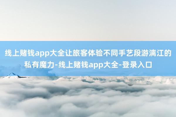 线上赌钱app大全让旅客体验不同手艺段游漓江的私有魔力-线上赌钱app大全-登录入口