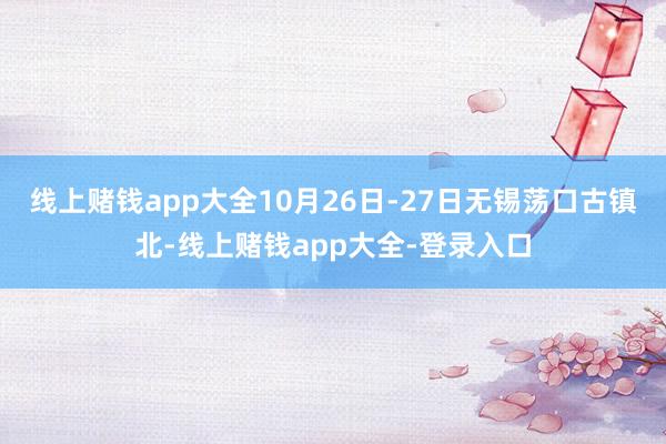 线上赌钱app大全10月26日-27日无锡荡口古镇北-线上赌钱app大全-登录入口