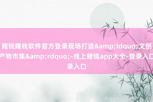 赌钱赚钱软件官方登录现场打造&ldquo;文创产物市集&rdquo;-线上赌钱app大全-登录入口