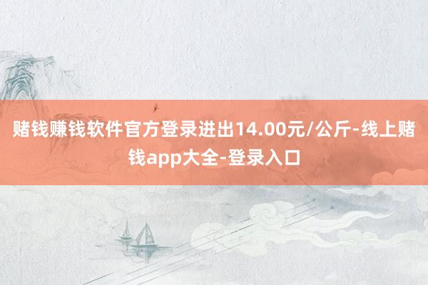 赌钱赚钱软件官方登录进出14.00元/公斤-线上赌钱app大全-登录入口