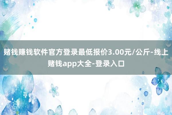 赌钱赚钱软件官方登录最低报价3.00元/公斤-线上赌钱app大全-登录入口