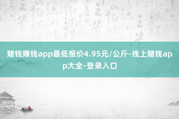 赌钱赚钱app最低报价4.95元/公斤-线上赌钱app大全-登录入口