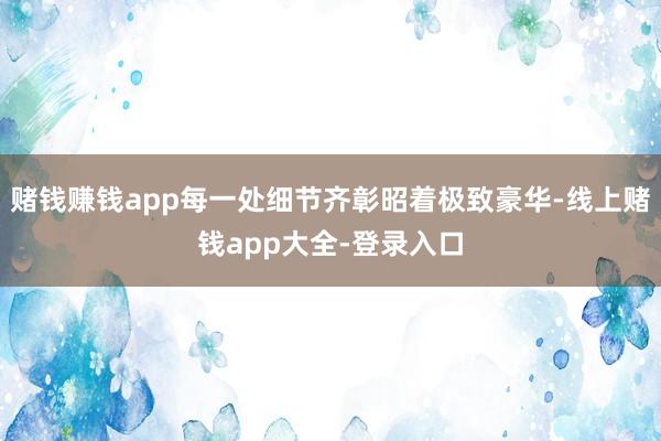 赌钱赚钱app每一处细节齐彰昭着极致豪华-线上赌钱app大全-登录入口