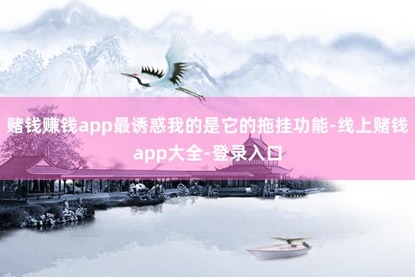 赌钱赚钱app最诱惑我的是它的拖挂功能-线上赌钱app大全-登录入口