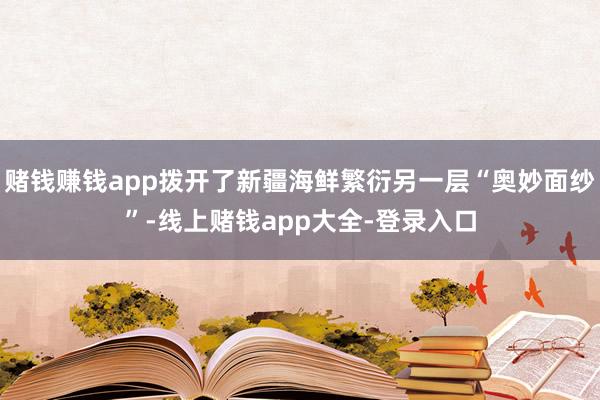 赌钱赚钱app拨开了新疆海鲜繁衍另一层“奥妙面纱”-线上赌钱app大全-登录入口