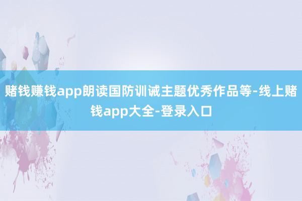 赌钱赚钱app朗读国防训诫主题优秀作品等-线上赌钱app大全-登录入口