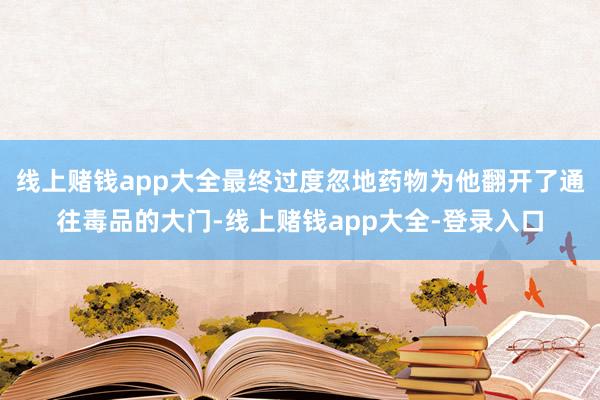 线上赌钱app大全最终过度忽地药物为他翻开了通往毒品的大门-线上赌钱app大全-登录入口