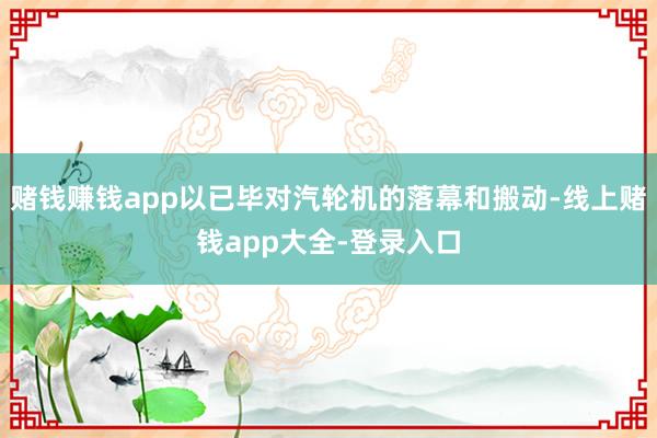 赌钱赚钱app以已毕对汽轮机的落幕和搬动-线上赌钱app大全-登录入口