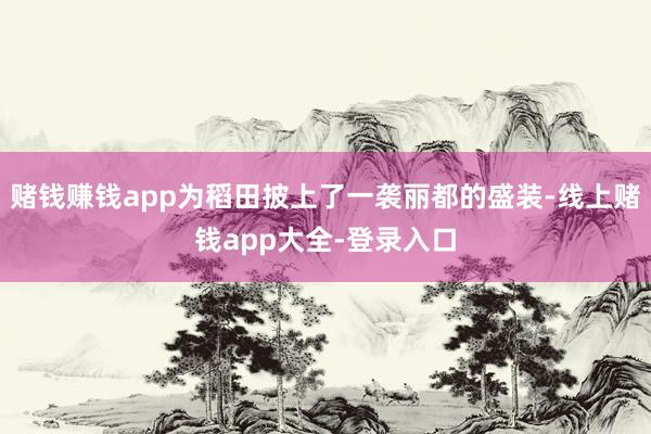 赌钱赚钱app为稻田披上了一袭丽都的盛装-线上赌钱app大全-登录入口