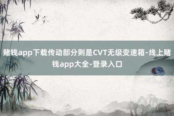 赌钱app下载传动部分则是CVT无级变速箱-线上赌钱app大全-登录入口