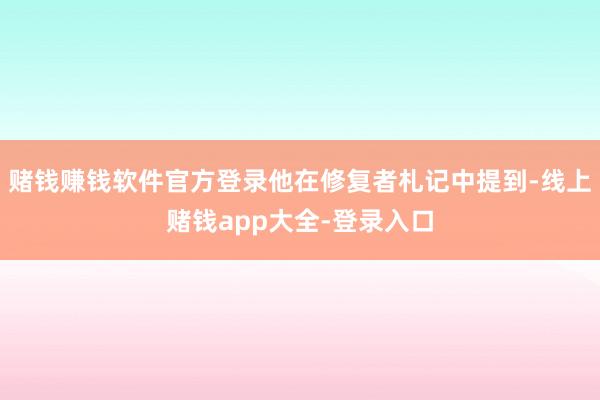 赌钱赚钱软件官方登录他在修复者札记中提到-线上赌钱app大全-登录入口