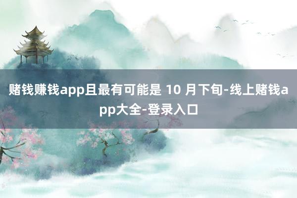 赌钱赚钱app且最有可能是 10 月下旬-线上赌钱app大全-登录入口