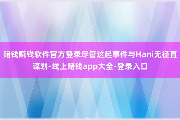 赌钱赚钱软件官方登录尽管这起事件与Hani无径直谋划-线上赌钱app大全-登录入口