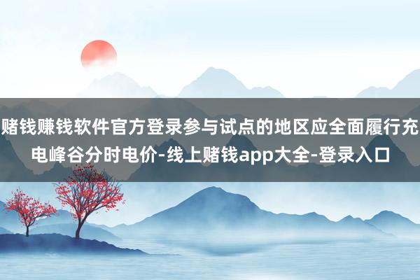 赌钱赚钱软件官方登录参与试点的地区应全面履行充电峰谷分时电价-线上赌钱app大全-登录入口