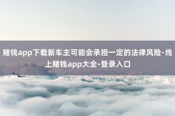 赌钱app下载新车主可能会承担一定的法律风险-线上赌钱app大全-登录入口