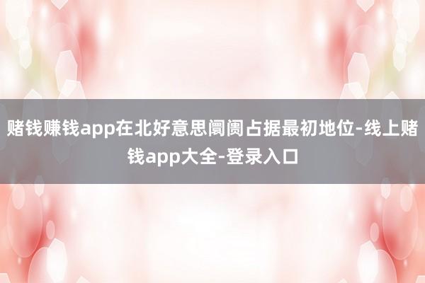 赌钱赚钱app在北好意思阛阓占据最初地位-线上赌钱app大全-登录入口