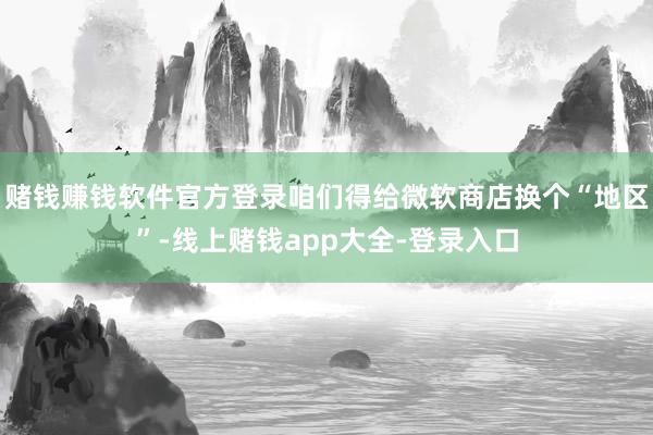 赌钱赚钱软件官方登录咱们得给微软商店换个“地区”-线上赌钱app大全-登录入口