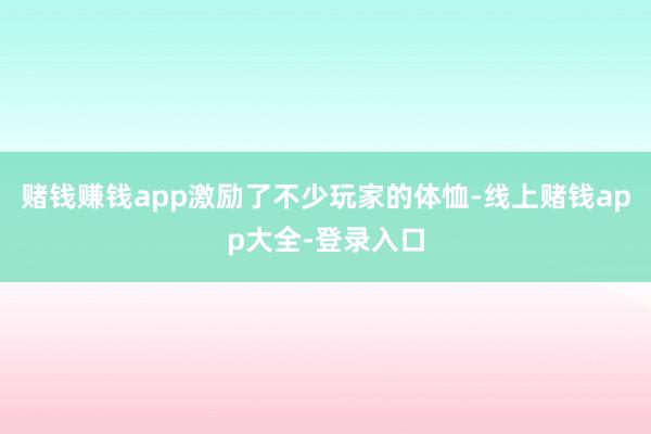 赌钱赚钱app激励了不少玩家的体恤-线上赌钱app大全-登录入口