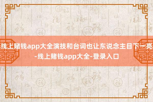 线上赌钱app大全演技和台词也让东说念主目下一亮-线上赌钱app大全-登录入口