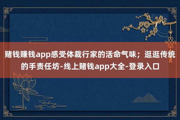 赌钱赚钱app感受体裁行家的活命气味；逛逛传统的手责任坊-线上赌钱app大全-登录入口