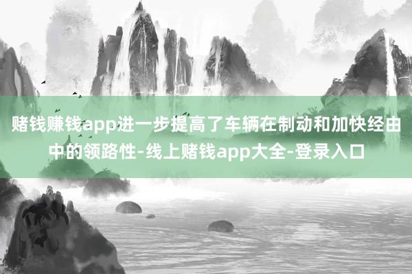 赌钱赚钱app进一步提高了车辆在制动和加快经由中的领路性-线上赌钱app大全-登录入口