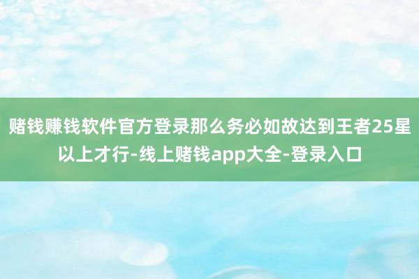 赌钱赚钱软件官方登录那么务必如故达到王者25星以上才行-线上赌钱app大全-登录入口