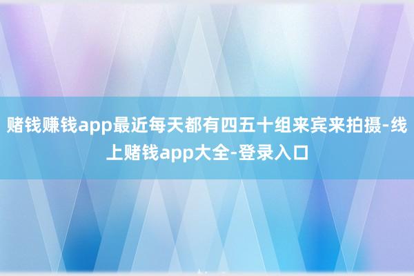 赌钱赚钱app最近每天都有四五十组来宾来拍摄-线上赌钱app大全-登录入口