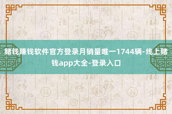 赌钱赚钱软件官方登录月销量唯一1744辆-线上赌钱app大全-登录入口