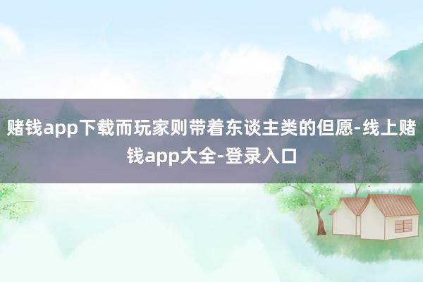 赌钱app下载而玩家则带着东谈主类的但愿-线上赌钱app大全-登录入口