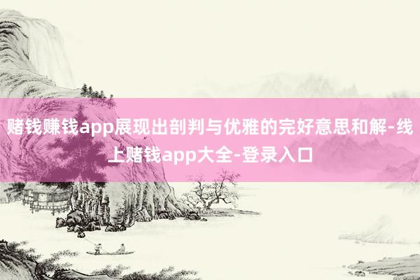 赌钱赚钱app展现出剖判与优雅的完好意思和解-线上赌钱app大全-登录入口