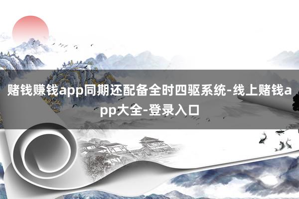 赌钱赚钱app同期还配备全时四驱系统-线上赌钱app大全-登录入口