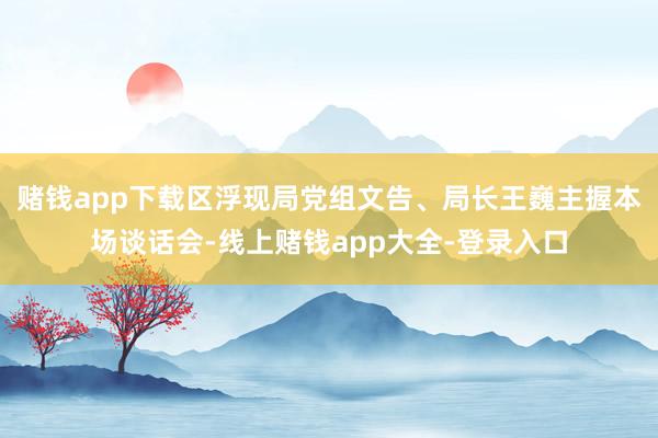 赌钱app下载区浮现局党组文告、局长王巍主握本场谈话会-线上赌钱app大全-登录入口