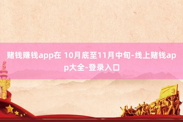 赌钱赚钱app在 10月底至11月中旬-线上赌钱app大全-登录入口