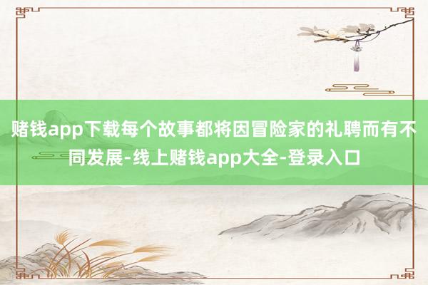 赌钱app下载每个故事都将因冒险家的礼聘而有不同发展-线上赌钱app大全-登录入口