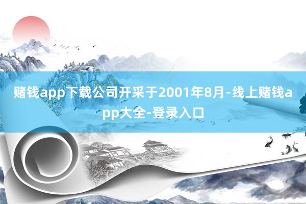 赌钱app下载公司开采于2001年8月-线上赌钱app大全-登录入口