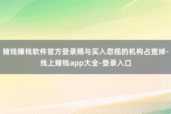 赌钱赚钱软件官方登录赐与买入忽视的机构占宽绰-线上赌钱app大全-登录入口