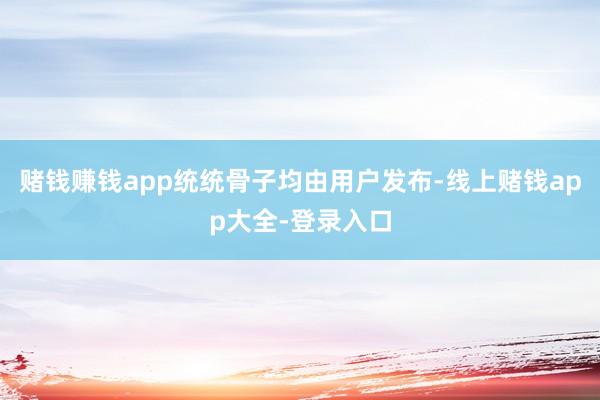 赌钱赚钱app统统骨子均由用户发布-线上赌钱app大全-登录入口