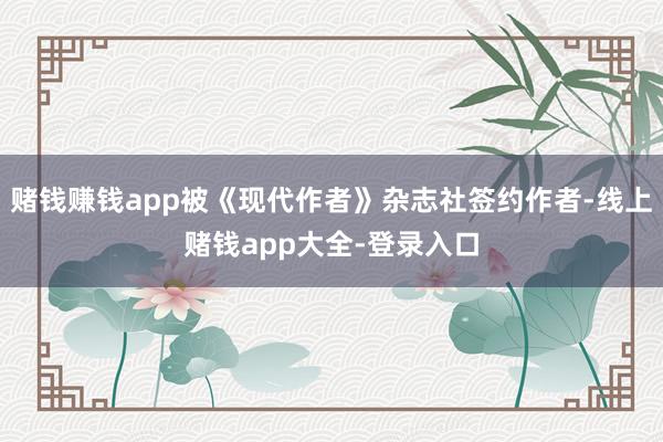 赌钱赚钱app被《现代作者》杂志社签约作者-线上赌钱app大全-登录入口