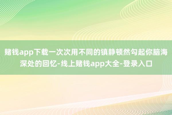 赌钱app下载一次次用不同的镇静顿然勾起你脑海深处的回忆-线上赌钱app大全-登录入口